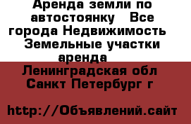 Аренда земли по автостоянку - Все города Недвижимость » Земельные участки аренда   . Ленинградская обл.,Санкт-Петербург г.